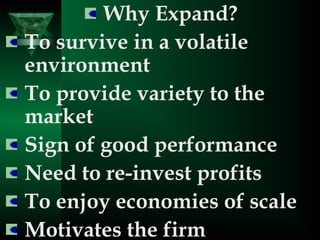 Why Expand?
To survive in a volatile
environment
To provide variety to the
market
Sign of good performance
Need to re-invest profits
To enjoy economies of scale
Motivates the firm
 