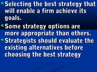 Selecting the best strategy thatSelecting the best strategy that
will enable a firm achieve itswill enable a firm achieve its
goals.goals.
Some strategy options areSome strategy options are
more appropriate than others.more appropriate than others.
Strategists should evaluate theStrategists should evaluate the
existing alternatives beforeexisting alternatives before
choosing the best strategychoosing the best strategy
 