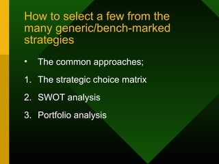 How to select a few from the
many generic/bench-marked
strategies
• The common approaches;
1. The strategic choice matrix
2. SWOT analysis
3. Portfolio analysis
 