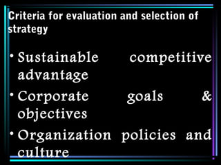 Criteria for evaluation and selection of
strategy
• Sustainable competitive
advantage
• Corporate goals &
objectives
• Organization policies and
culture
 