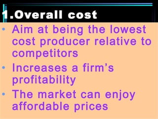 1.Overall cost
leadership:• Aim at being the lowest
cost producer relative to
competitors
• Increases a firm’s
profitability
• The market can enjoy
affordable prices
 