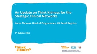 An Update on Think Kidneys for the
Strategic Clinical Networks
Karen Thomas, Head of Programmes, UK Renal Registry
8th October 2015
 