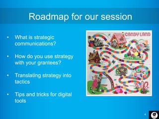 4
Roadmap for our session
• What is strategic
communications?
• How do you use strategy
with your grantees?
• Translating ...