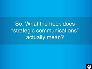 5
So: What the heck does
“strategic communications”
actually mean?
 