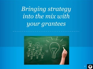8
Bringing strategy
into the mix with
your grantees
 