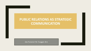 PUBLIC RELATIONS AS STRATEGIC
COMMUNICATION
Ade Putranto P.W. Tunggali, M.A.
 