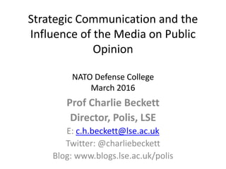 Strategic Communication and the
Influence of the Media on Public
Opinion
NATO Defense College
March 2016
Prof Charlie Beckett
Director, Polis, LSE
E: c.h.beckett@lse.ac.uk
Twitter: @charliebeckett
Blog: www.blogs.lse.ac.uk/polis
 
