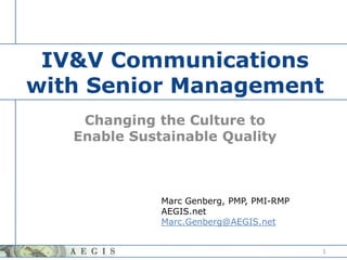 IV&V Communications with Senior Management  Changing the Culture to Enable Sustainable Quality 1 Marc Genberg, PMP, PMI-RMP AEGIS.net Marc.Genberg@AEGIS.net 