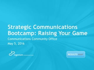 Strategic Communications
Bootcamp: Raising Your Game
Communications Community Office
May 5, 2016
 