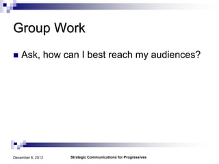 Group Work
   Ask, how can I best reach my audiences?




December 6, 2012   Strategic Communications for Progressives
 