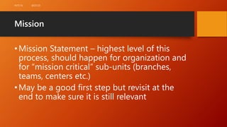 Mission
•Mission Statement – highest level of this
process, should happen for organization and
for “mission critical” sub-...