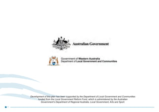 1
Development of this plan has been supported by the Department of Local Government and Communities
funded from the Local Government Reform Fund, which is administered by the Australian
Government’s Department of Regional Australia, Local Government, Arts and Sport.
 