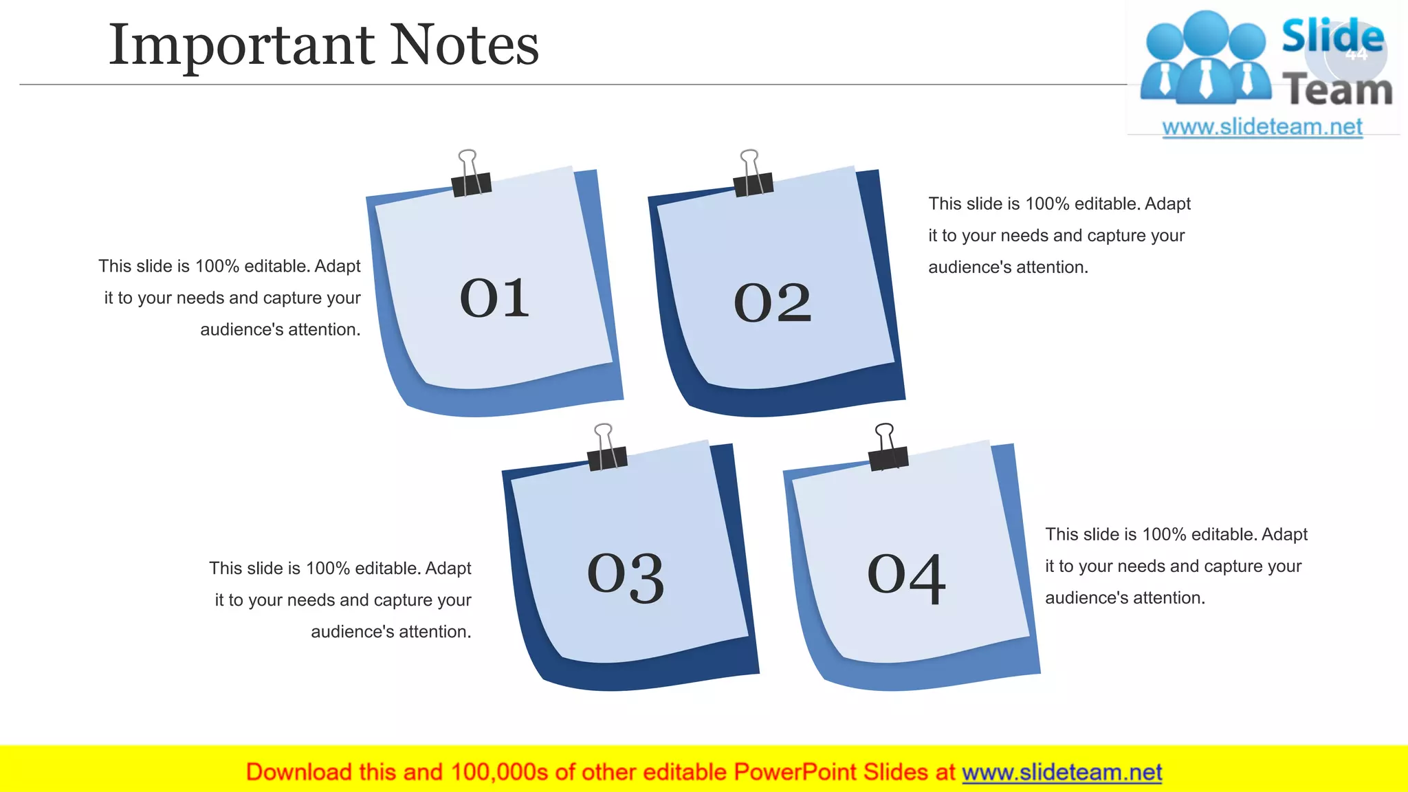 Important Notes
01 02
03 04
This slide is 100% editable. Adapt
it to your needs and capture your
audience's attention.
This slide is 100% editable. Adapt
it to your needs and capture your
audience's attention.
This slide is 100% editable. Adapt
it to your needs and capture your
audience's attention.
This slide is 100% editable. Adapt
it to your needs and capture your
audience's attention.
44
 