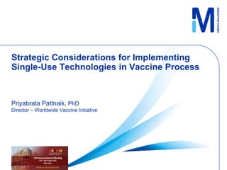 Strategic Considerations for Implementing
Single-Use Technologies in Vaccine Process
Priyabrata Pattnaik, PhD
Director – Worldwide Vaccine Initiative
 