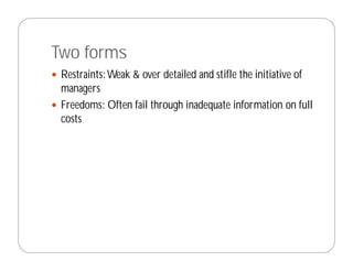 Two forms
 Restraints: Weak & over detailed and stifle the initiative of
 managers
 Freedoms: Often fail through inadequate information on full
 costs
 