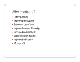 Why controls?
 Better planning
 Improved motivation
 Economic use of time
 Improved competitive edge
 Increased commitment
 Better decision making
 Improved efficiency
 More profit
 