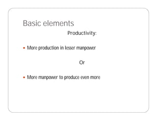 Basic elements
                     Productivity:

 More production in lesser manpower

                          Or

 More manpower to produce even more
 