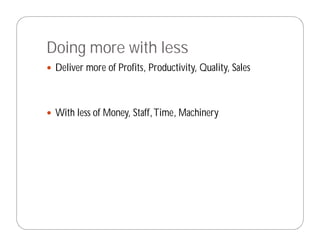Doing more with less
 Deliver more of Profits, Productivity, Quality, Sales



 With less of Money, Staff, Time, Machinery
 