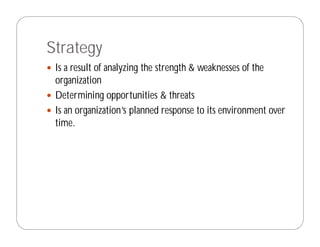 Strategy
 Is a result of analyzing the strength & weaknesses of the
 organization
 Determining opportunities & threats
 Is an organization’s planned response to its environment over
 time.
 