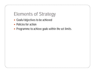Elements of Strategy
 Goals/objectives to be achieved
 Policies for action
 Programme to achieve goals within the set limits.
 
