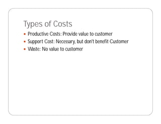 Types of Costs
 Productive Costs: Provide value to customer
 Support Cost: Necessary, but don't benefit Customer
 Waste: No value to customer
 