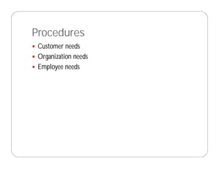 Procedures
 Customer needs
 Organization needs
 Employee needs
 