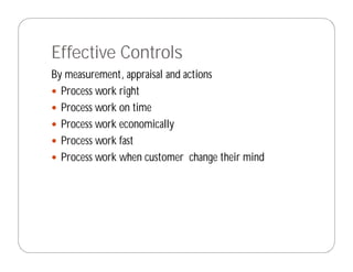 Effective Controls
By measurement, appraisal and actions
  Process work right
  Process work on time
  Process work economically
  Process work fast
  Process work when customer change their mind
 