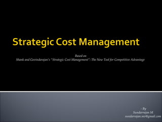 - By Sundarrajan M [email_address] Based on Shank and Govindarajan’s “Strategic Cost Management”: The New Tool for Competitive Advantage 