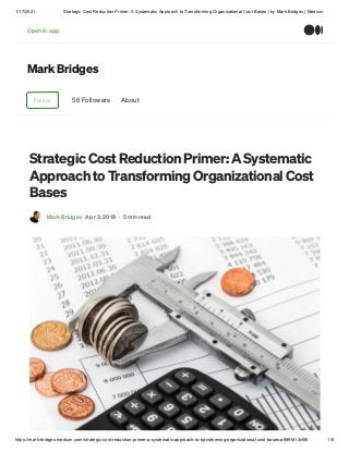 1/17/2021 Strategic Cost Reduction Primer: A Systematic Approach to Transforming Organizational Cost Bases | by Mark Bridges | Medium
https://mark-bridges.medium.com/strategic-cost-reduction-primer-a-systematic-approach-to-transforming-organizational-cost-bases-a989fd13cf56 1/6
Mark Bridges
Follow 56 Followers About
Strategic Cost Reduction Primer: A Systematic
Approach to Transforming Organizational Cost
Bases
Mark Bridges Apr 3, 2019 · 5 min read
Open in appOpen in app
 