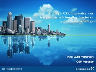 Strategic CSR in practice - an integral part of Grundfos' business strategy Irene Quist Mortensen CSR Manager 