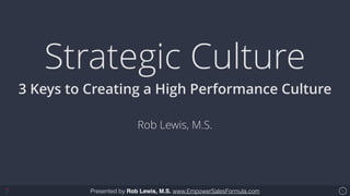 Presented by Rob Lewis, M.S. www.EmpowerSalesFormula.com
Strategic Culture
3 Keys to Creating a High Performance Culture
Rob Lewis, M.S.
1
 