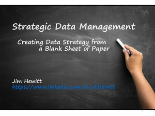 Strategic Data Management
Creating Data Strategy from
a Blank Sheet of Paper
Jim Hewitt
https://www.linkedin.com/in/JFHewitt
1
 