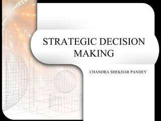 STRATEGIC DECISION
     MAKING
        CHANDRA SHEKHAR PANDEY
 