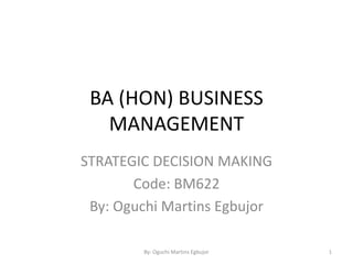 BA (HON) BUSINESS
MANAGEMENT
STRATEGIC DECISION MAKING
Code: BM622
By: Oguchi Martins Egbujor
By: Oguchi Martins Egbujor 1
 
