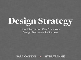 Design Strategy
How Information Can Drive Your
Design Decisions To Success
SARA CANNON HTTP://RAN.GE
 