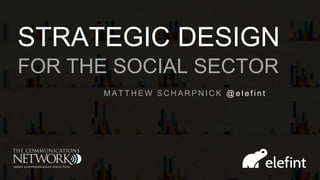 STRATEGIC DESIGN
FOR THE SOCIAL SECTOR
M A T T H E W S C H A R P N I C K @ e l e f i n t
 