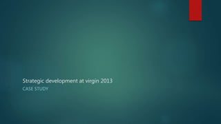 Strategic development at virgin 2013
CASE STUDY
 
