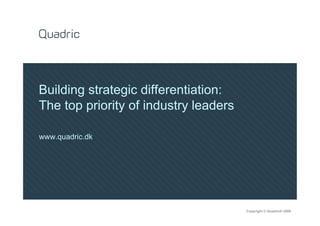 Building strategic differentiation:
The top priority of industry leaders

www.quadric.dk




                                       Copyright © Quadric® 2009
 