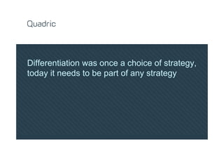 Differentiation was once a choice of strategy,
today it needs to be part of any strategy
 