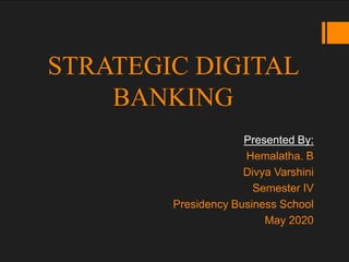STRATEGIC DIGITAL
BANKING
Presented By:
Hemalatha. B
Divya Varshini
Semester IV
Presidency Business School
May 2020
 