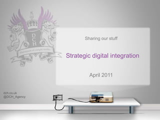 Sharing our stuff Strategic digital integration April 2011 dch.co.uk @DCH_Agency 