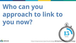 http://impression.tips/ntustrategy @impressiontalk #digstrategy
Who can you
approach to link to
you now?
 