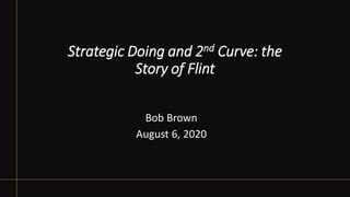 Strategic Doing and 2nd Curve: the
Story of Flint
Bob Brown
August 6, 2020
 