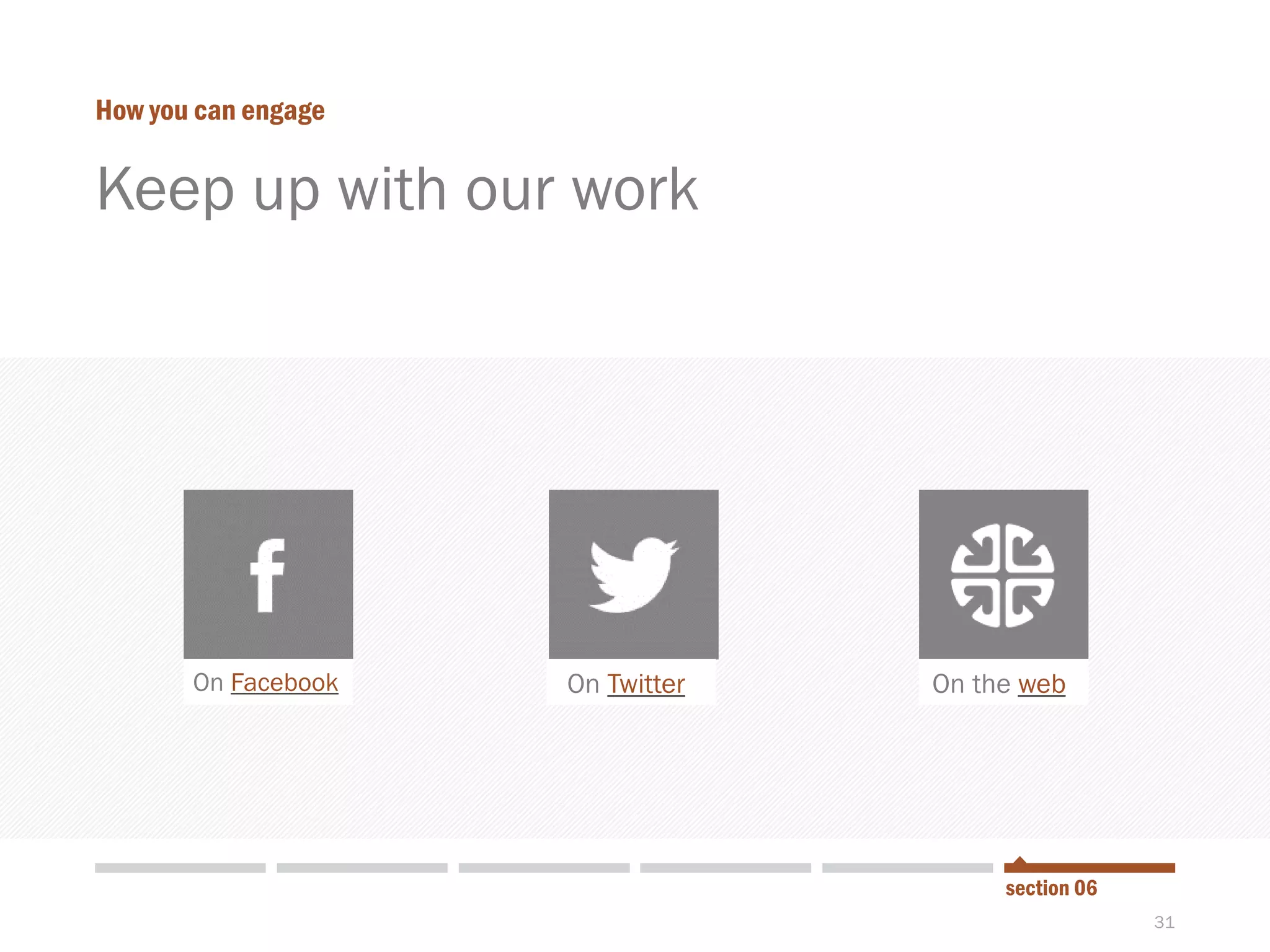31
Keep up with our work
How you can engage
section 06
On Facebook On Twitter On the web
 