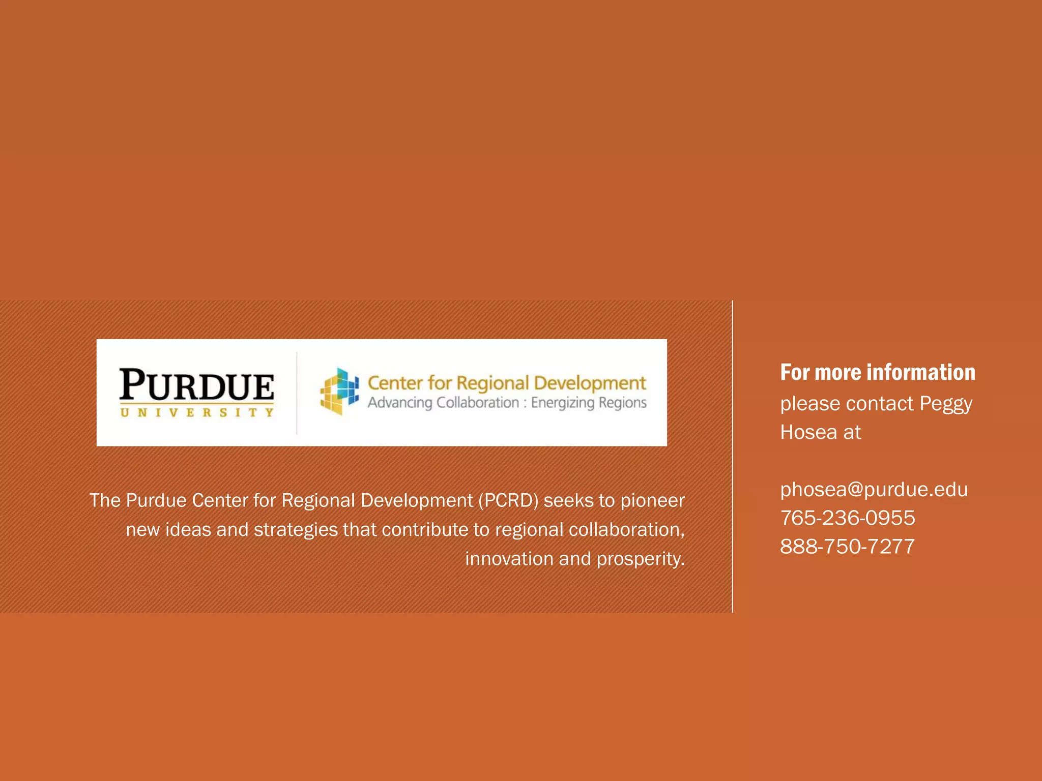 For more information
please contact Peggy
Hosea at
phosea@purdue.edu
765-236-0955
888-750-7277
The Purdue Center for Regional Development (PCRD) seeks to pioneer
new ideas and strategies that contribute to regional collaboration,
innovation and prosperity.
 