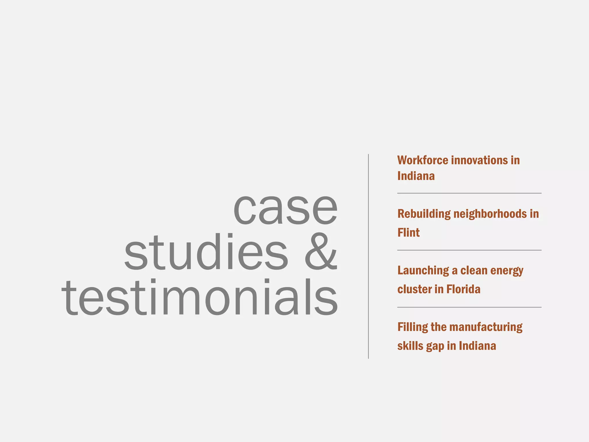 Workforce innovations in
Indiana
Rebuilding neighborhoods in
Flint
Launching a clean energy
cluster in Florida
Filling the manufacturing
skills gap in Indiana
case
studies &
testimonials
 