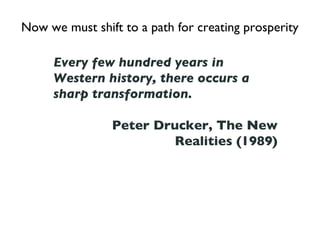 Now we must shift to a path for creating prosperity Every few hundred years in Western history, there occurs a sharp transformation.  Peter Drucker, The New Realities (1989) 