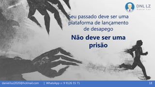 Seu passado deve ser uma
plataforma de lançamento
de desapego
Não deve ser uma
prisão
18daniel.luz2020@hotmail.com | WhatsApp 15 9 9126 55 71
 