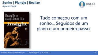 20daniel.luz2020@hotmail.com | WhatsApp 15 9 9126 55 71
Sonhe | Planeje | Realize
Apresentação
Tudo começou com um
sonho... Seguidos de um
plano e um primeiro passo.
 