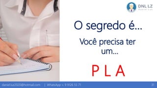 O segredo é…
Você precisa ter
um…
P L A
31daniel.luz2020@hotmail.com | WhatsApp 15 9 9126 55 71
 